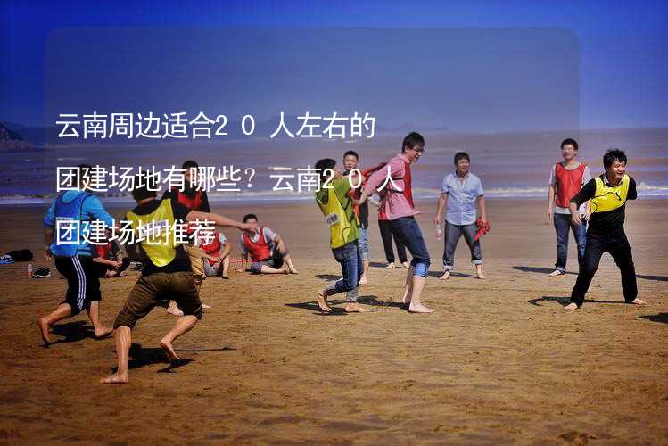 云南周边适合20人左右的团建场地有哪些？云南20人团建场地推荐_2