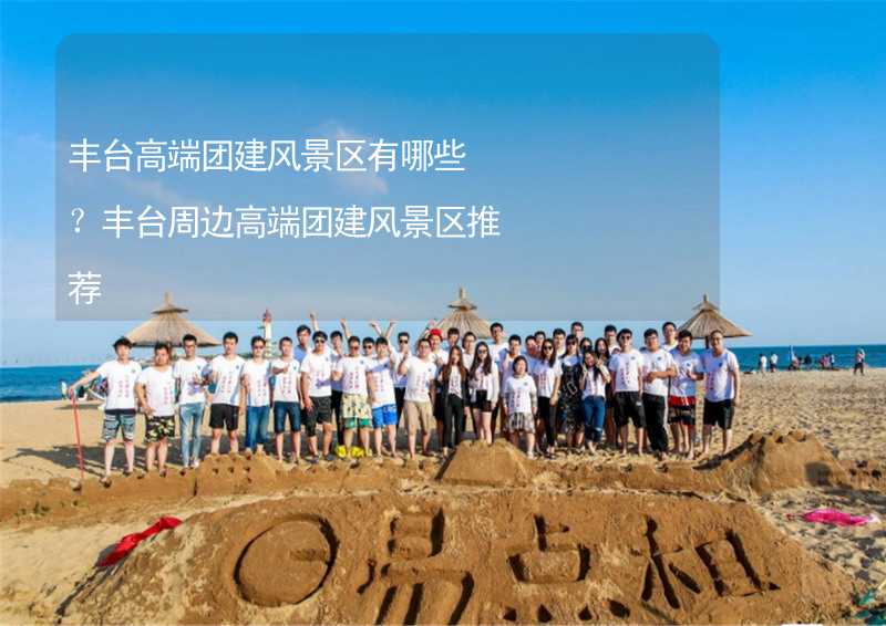 豐臺高端團建風景區(qū)有哪些？豐臺周邊高端團建風景區(qū)推薦_2