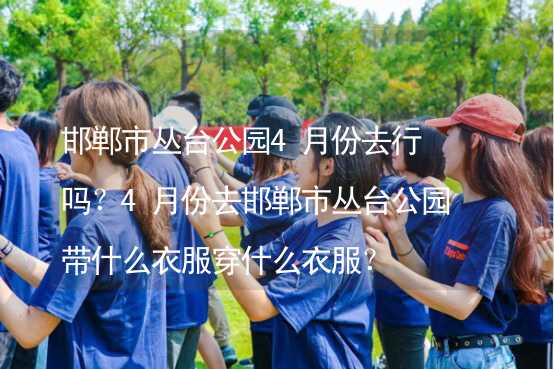 邯鄲市叢臺公園4月份去行嗎？4月份去邯鄲市叢臺公園帶什么衣服穿什么衣服？_2