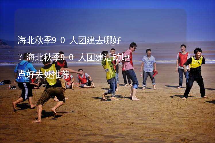 海北秋季90人团建去哪好？海北秋季90人团建活动地点好去处推荐_2