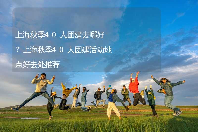 上海秋季40人团建去哪好？上海秋季40人团建活动地点好去处推荐_1