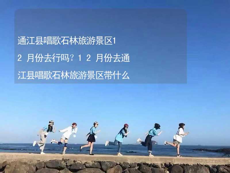 通江县唱歌石林旅游景区12月份去行吗？12月份去通江县唱歌石林旅游景区带什么衣服穿什么衣服？_2