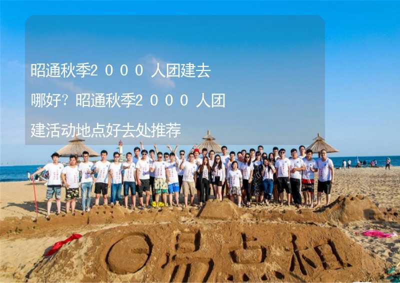 昭通秋季2000人團(tuán)建去哪好？昭通秋季2000人團(tuán)建活動(dòng)地點(diǎn)好去處推薦_2