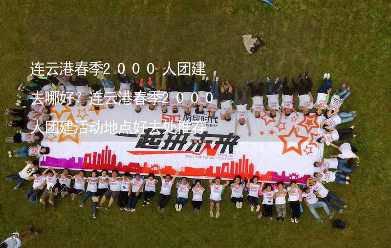 连云港春季2000人团建去哪好？连云港春季2000人团建活动地点好去处推荐_1