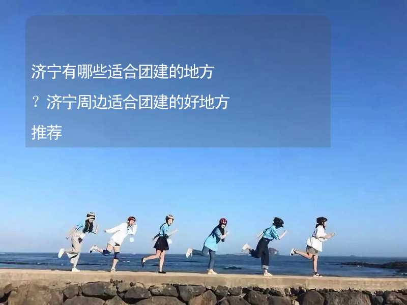 济宁有哪些适合团建的地方？济宁周边适合团建的好地方推荐_2