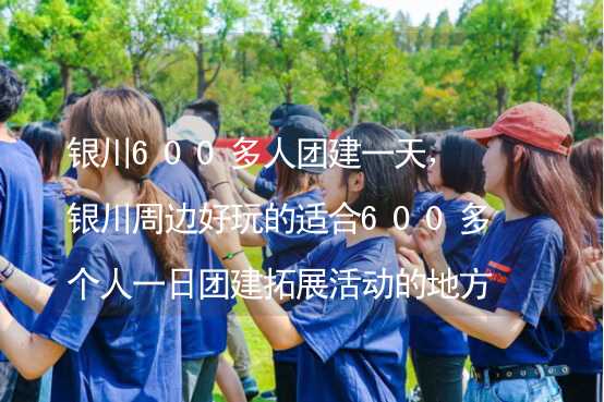 銀川600多人團建一天，銀川周邊好玩的適合600多個人一日團建拓展活動的地方推薦_1