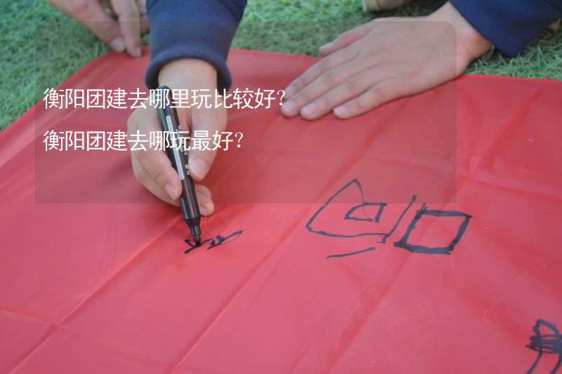 衡阳团建去哪里玩比较好？衡阳团建去哪玩最好？_2