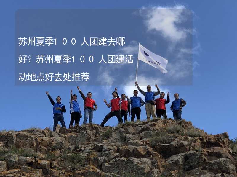 蘇州夏季100人團(tuán)建去哪好？蘇州夏季100人團(tuán)建活動地點(diǎn)好去處推薦_1