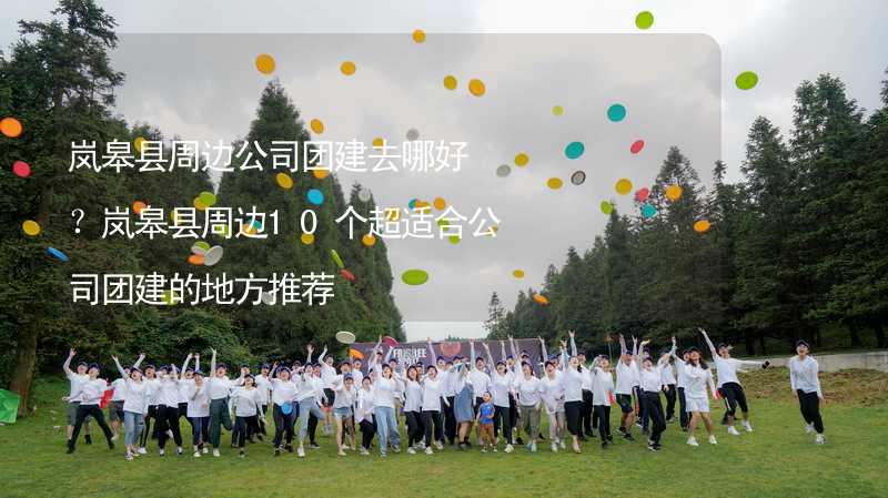 嵐皋縣周邊公司團建去哪好？嵐皋縣周邊10個超適合公司團建的地方推薦_2