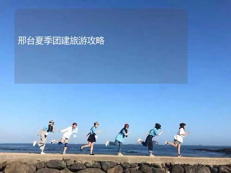 邢台夏季团建旅游攻略_1