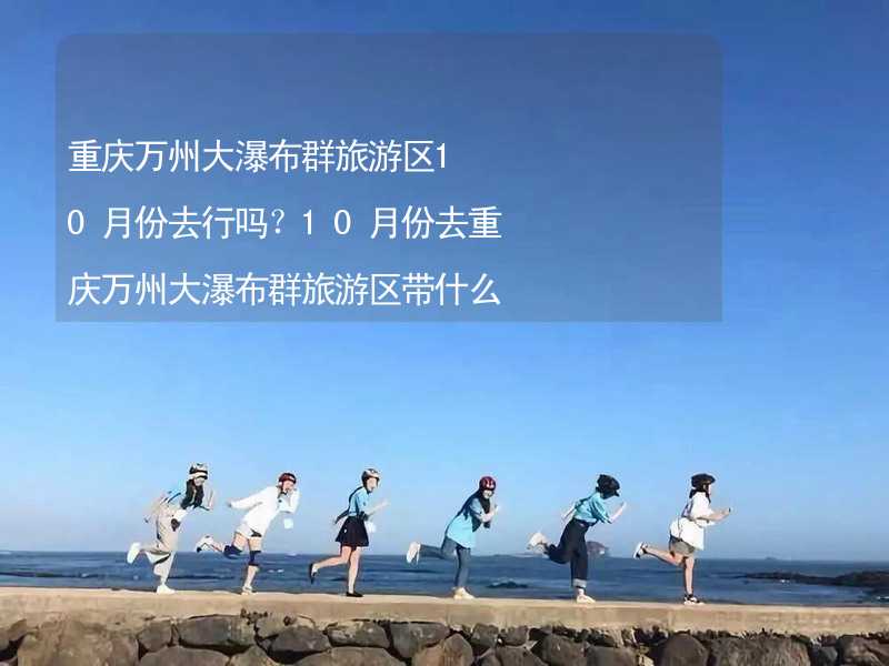 重庆万州大瀑布群旅游区10月份去行吗？10月份去重庆万州大瀑布群旅游区带什么衣服穿什么衣服？_1