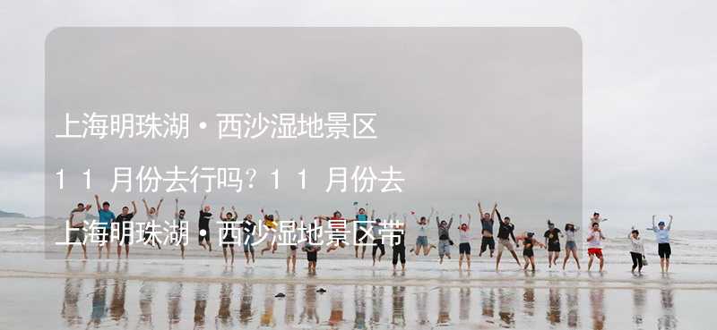 上海明珠湖·西沙濕地景區(qū)11月份去行嗎？11月份去上海明珠湖·西沙濕地景區(qū)帶什么衣服穿什么衣服？_1