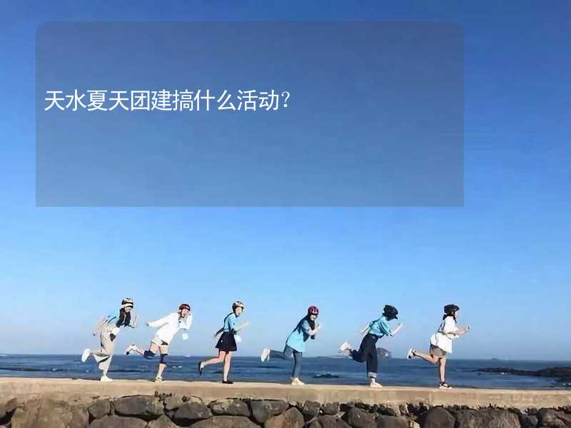 天水夏天团建搞什么活动？_2