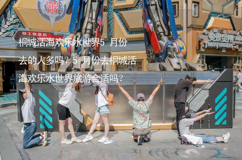 桐城活海欢乐水世界5月份去的人多吗？5月份去桐城活海欢乐水世界旅游合适吗？_1