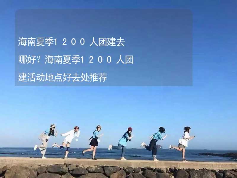 海南夏季1200人團(tuán)建去哪好？海南夏季1200人團(tuán)建活動(dòng)地點(diǎn)好去處推薦_1