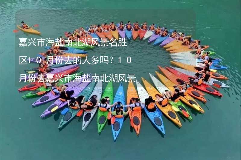 嘉兴市海盐南北湖风景名胜区10月份去的人多吗？10月份去嘉兴市海盐南北湖风景名胜区旅游合适吗？_1