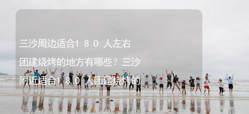 三沙周边适合180人左右团建烧烤的地方有哪些？三沙附近适合180人团建烧烤的地方推荐_1