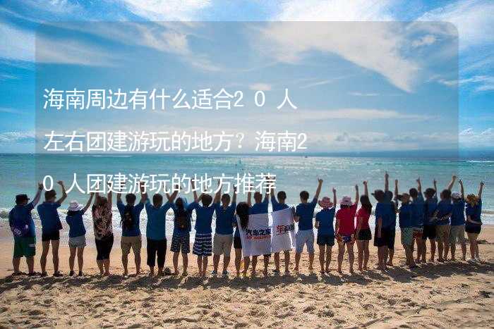 海南周边有什么适合20人左右团建游玩的地方？海南20人团建游玩的地方推荐_1