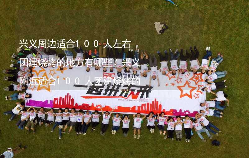 兴义周边适合100人左右团建烧烤的地方有哪些？兴义附近适合100人团建烧烤的地方推荐_1