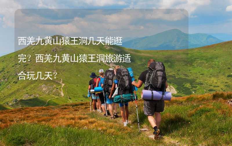 西羌九黃山猿王洞幾天能逛完？西羌九黃山猿王洞旅游適合玩幾天？_2