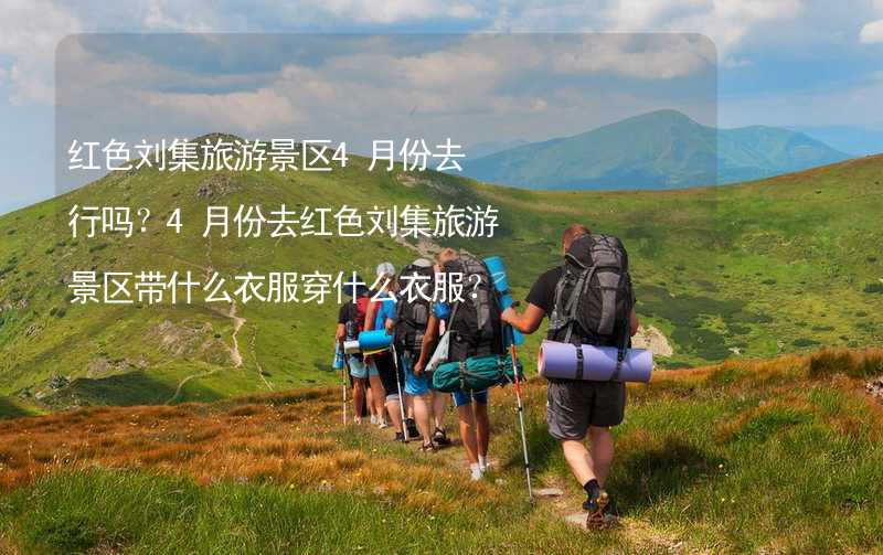 红色刘集旅游景区4月份去行吗？4月份去红色刘集旅游景区带什么衣服穿什么衣服？_1