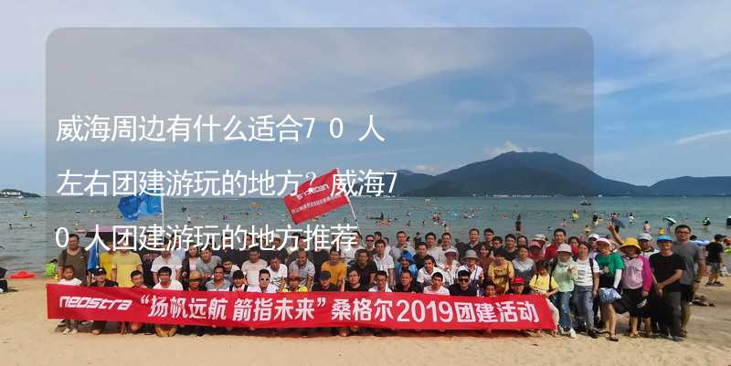 威海周边有什么适合70人左右团建游玩的地方？威海70人团建游玩的地方推荐_1