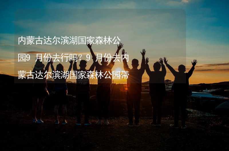 内蒙古达尔滨湖国家森林公园9月份去行吗？9月份去内蒙古达尔滨湖国家森林公园带什么衣服穿什么衣服？_1