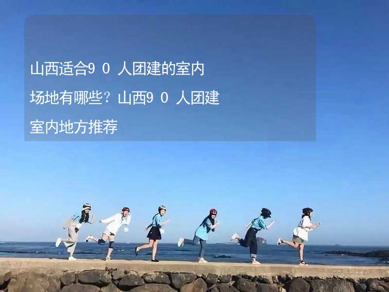 山西适合90人团建的室内场地有哪些？山西90人团建室内地方推荐_2