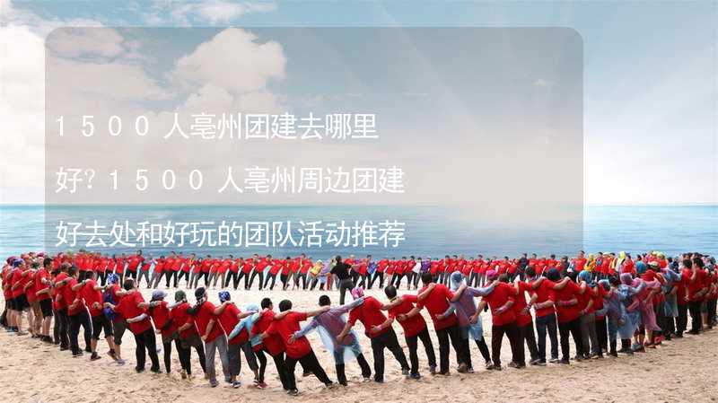 1500人亳州团建去哪里好？1500人亳州周边团建好去处和好玩的团队活动推荐_2