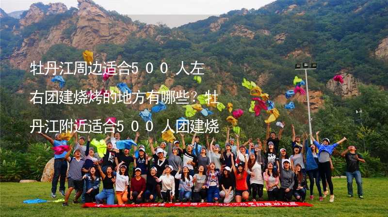 牡丹江周邊適合500人左右團(tuán)建燒烤的地方有哪些？牡丹江附近適合500人團(tuán)建燒烤的地方推薦_1