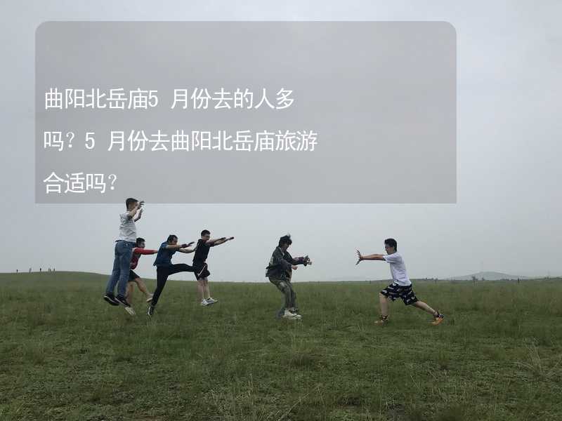 曲陽北岳廟5月份去的人多嗎？5月份去曲陽北岳廟旅游合適嗎？_1