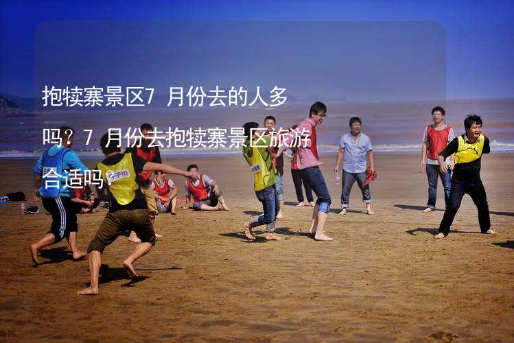 抱犊寨景区7月份去的人多吗？7月份去抱犊寨景区旅游合适吗？_1