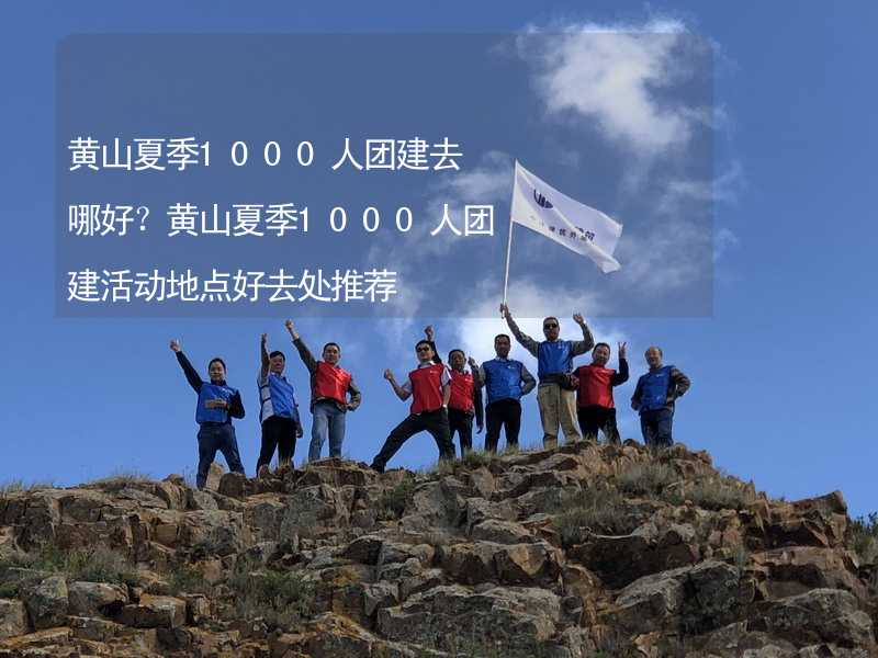 黃山夏季1000人團(tuán)建去哪好？黃山夏季1000人團(tuán)建活動(dòng)地點(diǎn)好去處推薦_2