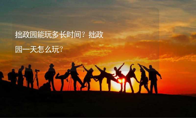 拙政園能玩多長(zhǎng)時(shí)間？拙政園一天怎么玩？_2