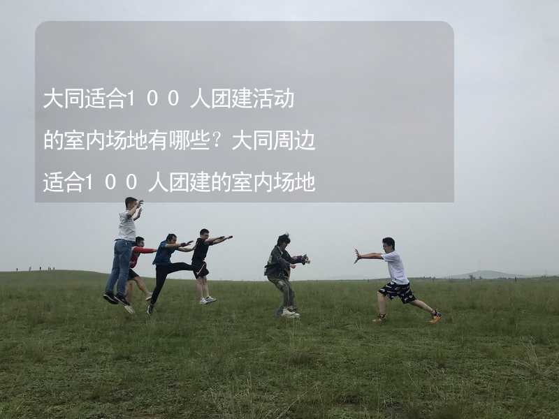 大同适合100人团建活动的室内场地有哪些？大同周边适合100人团建的室内场地推荐_1