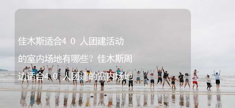 佳木斯适合40人团建活动的室内场地有哪些？佳木斯周边适合40人团建的室内场地推荐_1