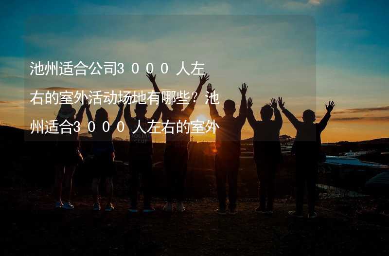 池州适合公司3000人左右的室外活动场地有哪些？池州适合3000人左右的室外活动场地推荐_2