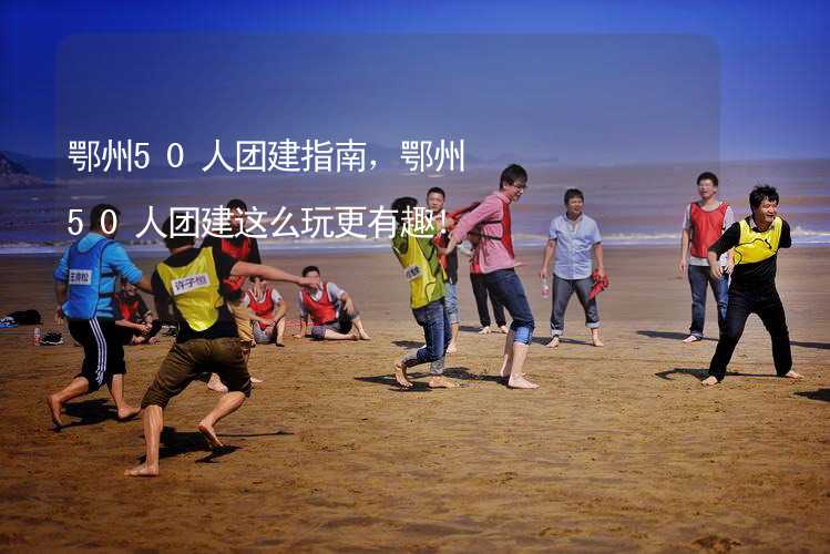 鄂州50人團建指南，鄂州50人團建這么玩更有趣！_2