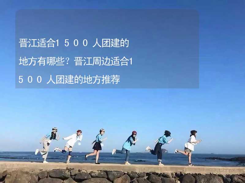 晋江适合1500人团建的地方有哪些？晋江周边适合1500人团建的地方推荐_2