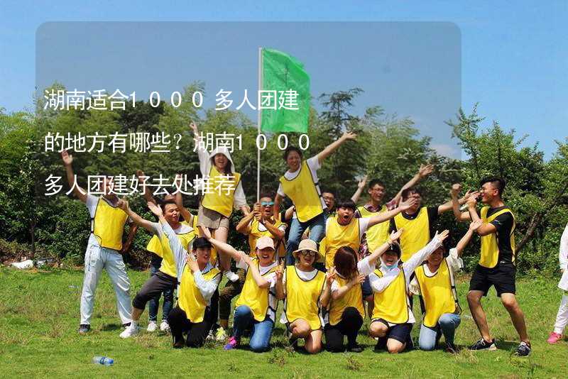 湖南适合1000多人团建的地方有哪些？湖南1000多人团建好去处推荐_1