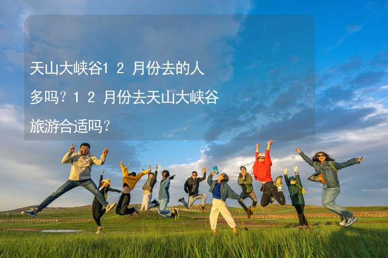 天山大峡谷12月份去的人多吗？12月份去天山大峡谷旅游合适吗？_2