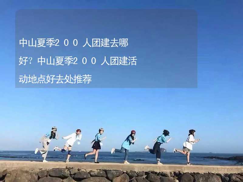 中山夏季200人团建去哪好？中山夏季200人团建活动地点好去处推荐_2