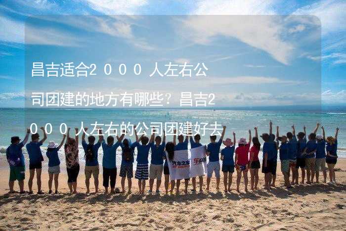 昌吉适合2000人左右公司团建的地方有哪些？昌吉2000人左右的公司团建好去处推荐_1