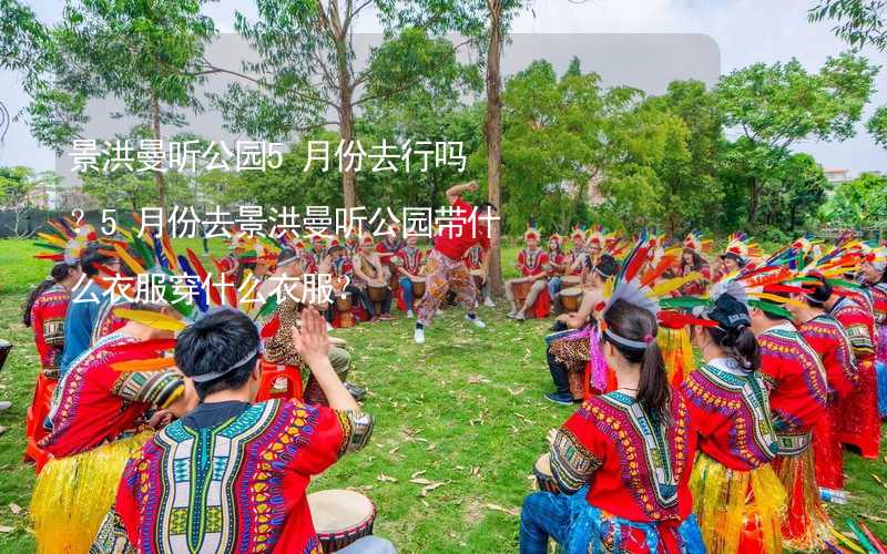 景洪曼聽(tīng)公園5月份去行嗎？5月份去景洪曼聽(tīng)公園帶什么衣服穿什么衣服？_2