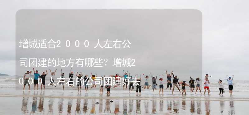 增城适合2000人左右公司团建的地方有哪些？增城2000人左右的公司团建好去处推荐_1