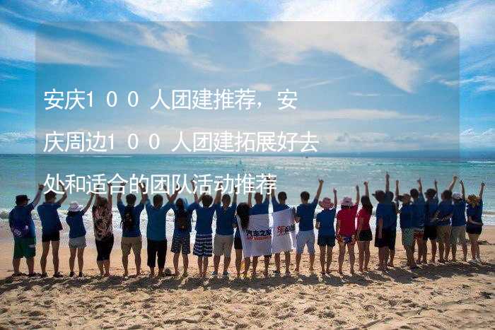 安庆100人团建推荐，安庆周边100人团建拓展好去处和适合的团队活动推荐_1