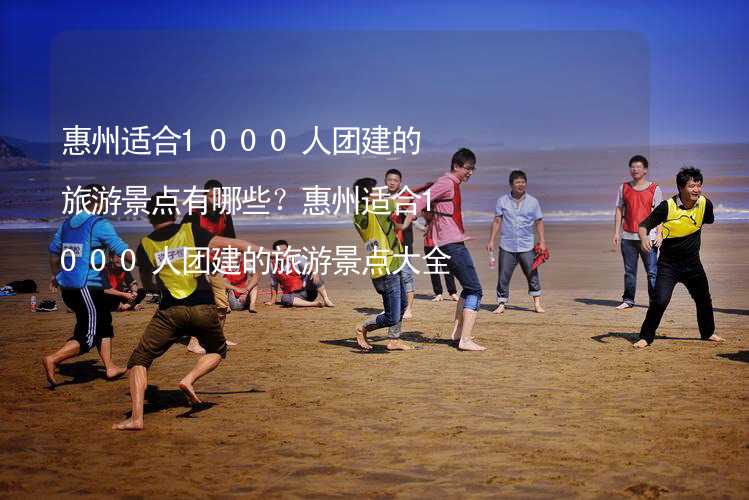 惠州适合1000人团建的旅游景点有哪些？惠州适合1000人团建的旅游景点大全_1