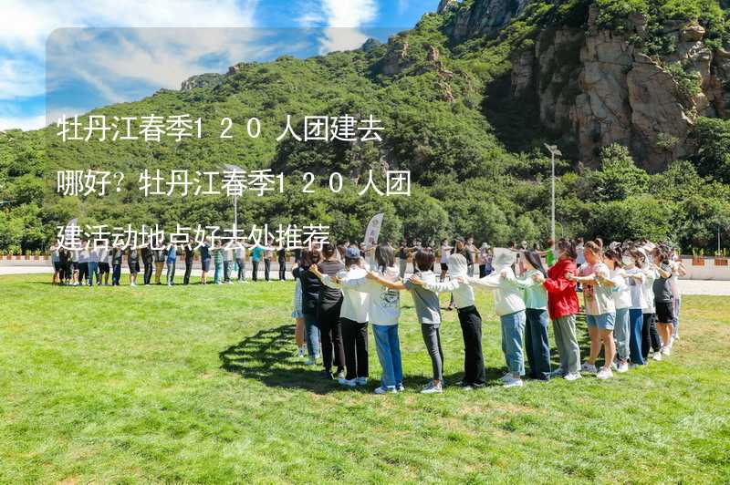 牡丹江春季120人团建去哪好？牡丹江春季120人团建活动地点好去处推荐_2