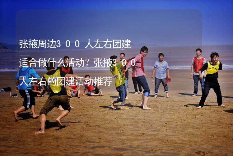 张掖周边300人左右团建适合做什么活动？张掖300人左右的团建活动推荐_2