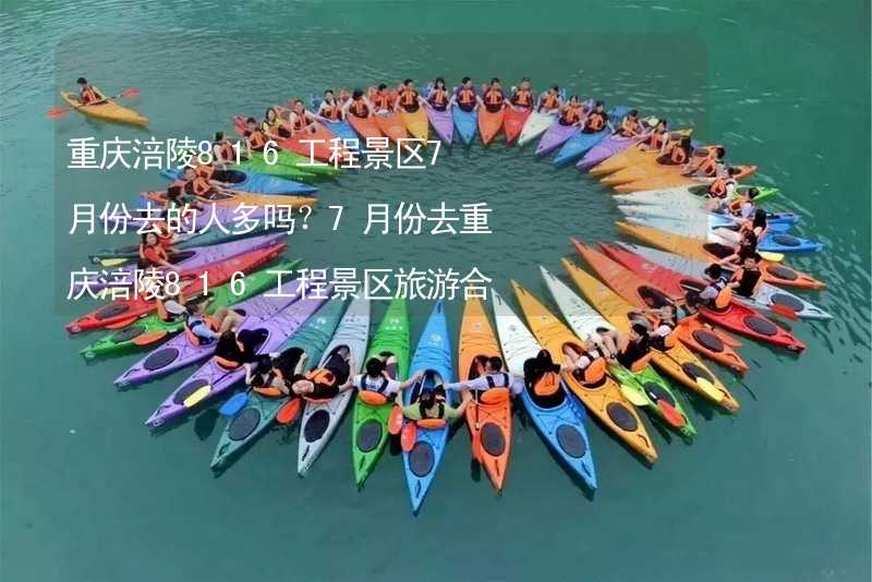 重庆涪陵816工程景区7月份去的人多吗？7月份去重庆涪陵816工程景区旅游合适吗？_1